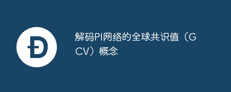 解码PI网络的全球共识值（GCV）概念